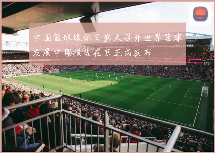 中国篮球媒体日盛大召开世界篮球发展中期报告在京正式发布