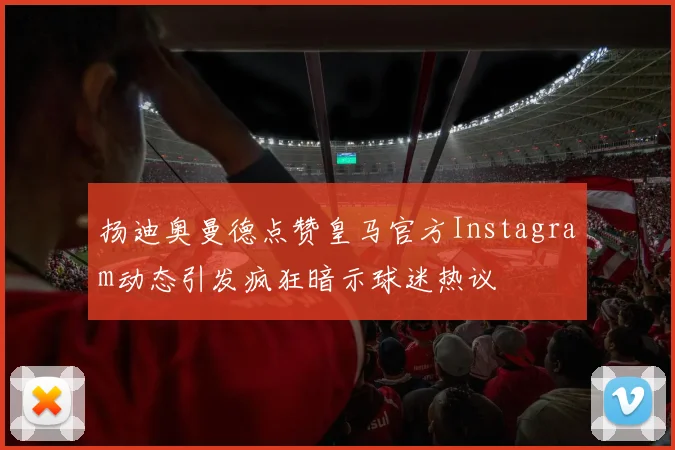 扬迪奥曼德点赞皇马官方Instagram动态引发疯狂暗示球迷热议