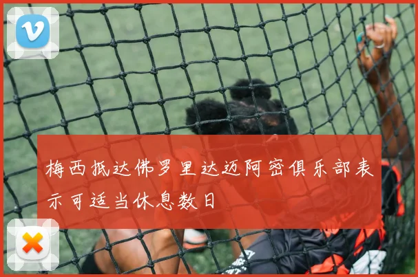 梅西抵达佛罗里达迈阿密俱乐部表示可适当休息数日