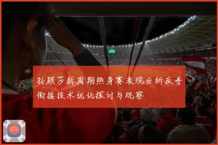 孙颖莎新周期热身赛表现分析反手衔接技术优化探讨与观察