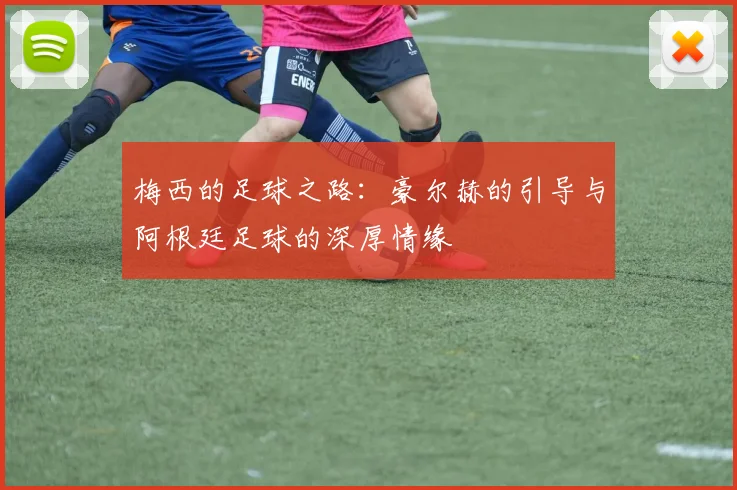 梅西的足球之路：豪尔赫的引导与阿根廷足球的深厚情缘